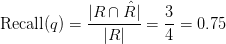 \text{Recall}(q) = \displaystyle\frac{\vert R \cap \hat{R} \vert }{\vert R \vert} = \displaystyle\frac{3}{4} = 0.75
