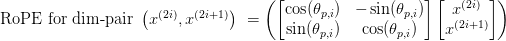 \text{RoPE for dim-pair}\ \left( x^{(2i)}, x^{(2i+1)} \right)\ = \left( \begin{bmatrix} \cos(\theta_{p,i}) & -\sin(\theta_{p,i}) \\ \sin(\theta_{p,i}) & \cos(\theta_{p,i}) \end{bmatrix} \begin{bmatrix} x^{(2i)} \\ x^{(2i+1)} \end{bmatrix} \right)