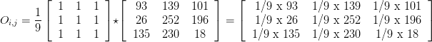 O_{i,j} = \displaystyle\frac{1}{9} \left[\begin{tabular}{ccc}1 & 1 & 1 \\ 1 & 1 & 1 \\ 1 & 1 & 1\end{tabular}\right] \star \left[\begin{tabular}{ccc}93 & 139 & 101 \\ 26 & 252 & 196 \\ 135 & 230 & 18\end{tabular}\right]  =  \left[\begin{tabular}{ccc} 1/9 \text{x} 93 & 1/9 \text{x} 139 & 1/9 \text{x} 101 \\ 1/9 \text{x} 26 & 1/9 \text{x} 252 & 1/9 \text{x} 196 \\ 1/9 \text{x} 135 & 1/9 \text{x} 230 & 1/9 \text{x} 18\end{tabular}\right]