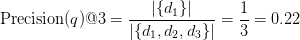 \text{Precision}(q)@3 = \displaystyle\frac{\vert \{ d_1 \} \vert }{\vert \{ d_1, d_2, d_3 \} \vert} = \displaystyle\frac{1}{3} = 0.22