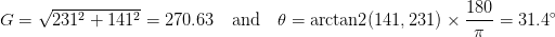 G = \sqrt{231^{2} + 141^{2}} = 270.63 \quad  \text{and}  \quad \theta = \text{arctan2}(141, 231) \times \displaystyle\frac{180}{\pi} = 31.4^{\circ} G = \sqrt{231^{2} + 141^{2}} = 270.63 \quad  \text{and}  \quad \theta = \text{arctan2}(141, 231) \times \displaystyle\frac{180}{\pi} = 31.4^{\circ}
