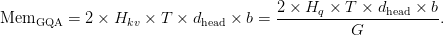 \text{Mem}_{\text{GQA}} =2 \times H_{kv} \times T \times d_{\text{head}} \times b =\displaystyle\frac{2 \times H_q \times T \times d_{\text{head}} \times b}{G}.