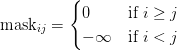 \text{mask}_{ij} = \begin{cases} 0 & \text{if } i \geq j \\ -\infty & \text{if } i < j \end{cases} \ \text{mask}_{ij} = \begin{cases} 0 & \text{if } i \geq j \\ -\infty & \text{if } i < j \end{cases} \