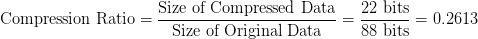 \text{Compression Ratio} = \displaystyle\frac{\text{Size of Compressed Data}}{\text{Size of Original Data}} = \displaystyle\frac{22 \text{ bits}}{88 \text{ bits}} = 0.2613 \text{Compression Ratio} = \displaystyle\frac{\text{Size of Compressed Data}}{\text{Size of Original Data}} = \displaystyle\frac{22 \text{ bits}}{88 \text{ bits}} = 0.2613