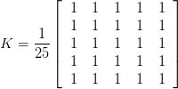 K = \displaystyle\frac{1}{25} \left[\begin{tabular}{ccccc}1 & 1 & 1 & 1 & 1\\ 1 & 1 & 1 & 1 & 1\\ 1 & 1 & 1 & 1 & 1\\ 1 & 1 & 1 & 1 & 1\\ 1 & 1 & 1 & 1 & 1\end{tabular}\right]