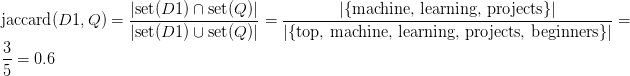 \text{jaccard}(D1, Q) = \displaystyle\frac{\vert \text{set}(D1) \cap \text{set}(Q) \vert }{\vert \text{set}(D1) \cup \text{set}(Q) \vert } = \displaystyle\frac{\vert \{\text{machine, learning, projects}\} \vert }{\vert \{\text{top, machine, learning, projects, beginners}\} \vert } = \displaystyle\frac{3}{5} = 0.6 \text{jaccard}(D1, Q) = \displaystyle\frac{\vert \text{set}(D1) \cap \text{set}(Q) \vert }{\vert \text{set}(D1) \cup \text{set}(Q) \vert } = \displaystyle\frac{\vert \{\text{machine, learning, projects}\} \vert }{\vert \{\text{top, machine, learning, projects, beginners}\} \vert } = \displaystyle\frac{3}{5} = 0.6