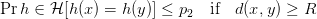 \Pr{h \in \mathcal{H}}[h(x) = h(y)] \leq p_2 \quad \text{if} \quad d(x, y) \geq R