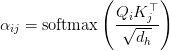 \alpha_{ij} = \text{softmax}\left(\dfrac{Q_i K_j^\top}{\sqrt{d_h}}\right) \alpha_{ij} = \text{softmax}\left(\dfrac{Q_i K_j^\top}{\sqrt{d_h}}\right)