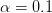 \alpha = 0.1 \alpha = 0.1