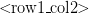 <\!\!\text{row1}\_\text{col2}\!\!> <\!\!\text{row1}\_\text{col2}\!\!>