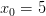 x_0 = 5