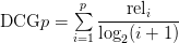 \text{DCG}p = \sum\limits_{i=1}^p \displaystyle\frac{\text{rel}_i}{\log_2(i+1)}